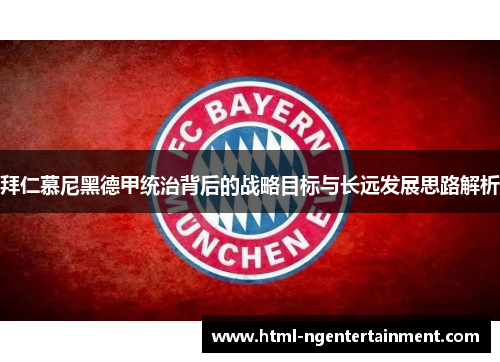 拜仁慕尼黑德甲统治背后的战略目标与长远发展思路解析
