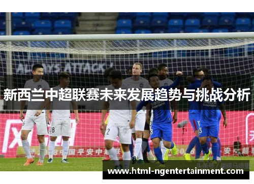新西兰中超联赛未来发展趋势与挑战分析