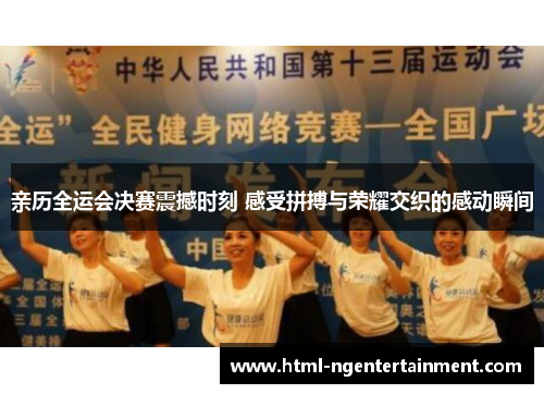 亲历全运会决赛震撼时刻 感受拼搏与荣耀交织的感动瞬间