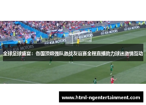 全球足球盛宴：各国顶级强队激战友谊赛全程直播助力球迷激情互动