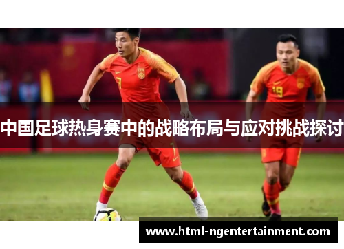 中国足球热身赛中的战略布局与应对挑战探讨