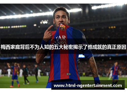 梅西家庭背后不为人知的五大秘密揭示了他成就的真正原因