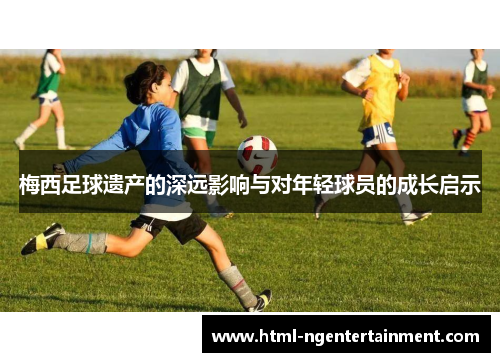 梅西足球遗产的深远影响与对年轻球员的成长启示