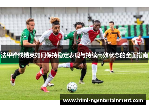 法甲锋线精英如何保持稳定表现与持续高效状态的全面指南