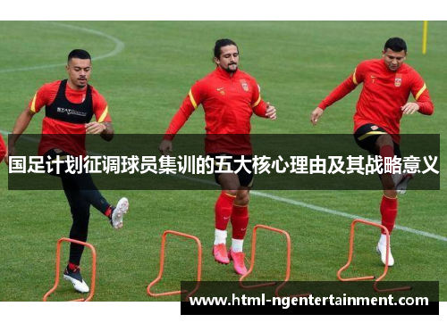 国足计划征调球员集训的五大核心理由及其战略意义