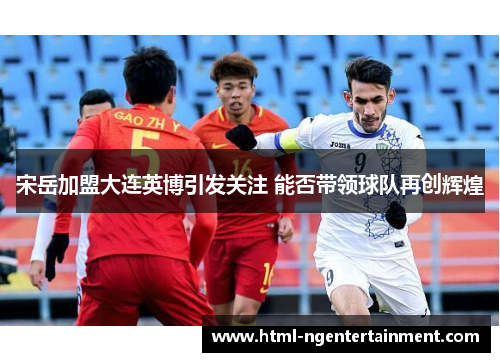 宋岳加盟大连英博引发关注 能否带领球队再创辉煌