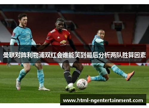 曼联对阵利物浦双红会谁能笑到最后分析两队胜算因素