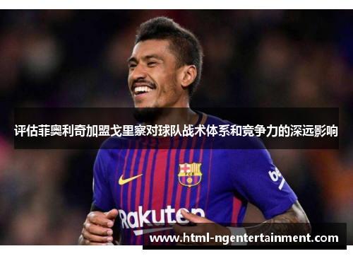 评估菲奥利奇加盟戈里察对球队战术体系和竞争力的深远影响