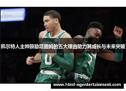 凯尔特人主帅鼓励塔图姆的五大理由助力其成长与未来突破