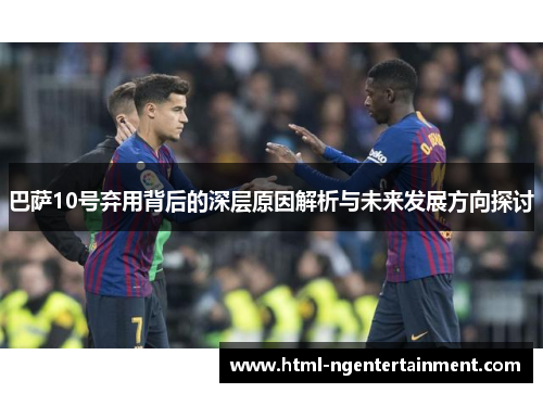 巴萨10号弃用背后的深层原因解析与未来发展方向探讨
