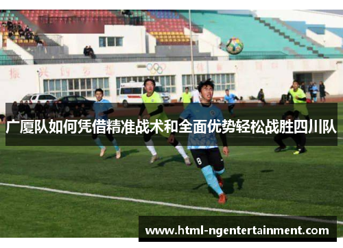 广厦队如何凭借精准战术和全面优势轻松战胜四川队