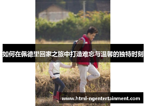 如何在佩德里回家之旅中打造难忘与温馨的独特时刻