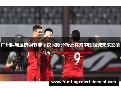 广州队与足协调节费争议深度分析及其对中国足球未来影响