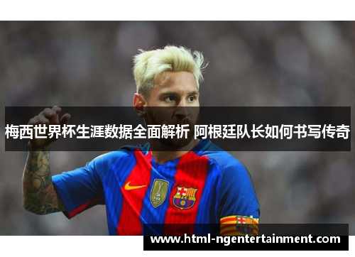 梅西世界杯生涯数据全面解析 阿根廷队长如何书写传奇