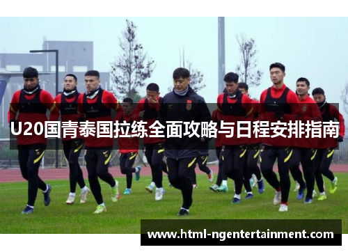 U20国青泰国拉练全面攻略与日程安排指南