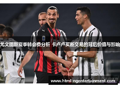 尤文图斯夏季转会费分析 卡卢卢买断交易的背后价值与影响