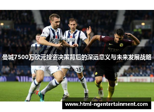 曼城7500万欧元投资决策背后的深远意义与未来发展战略