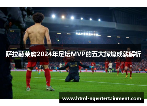 萨拉赫荣膺2024年足坛MVP的五大辉煌成就解析