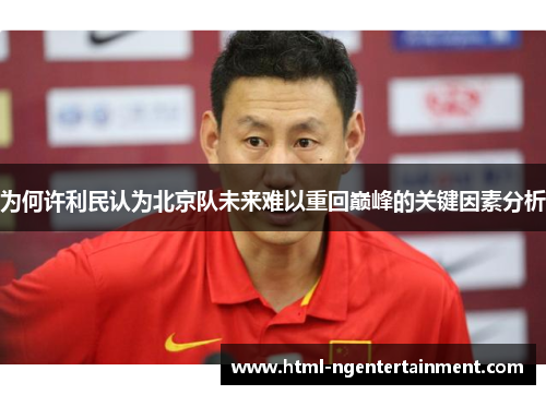 为何许利民认为北京队未来难以重回巅峰的关键因素分析