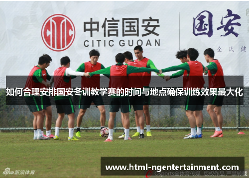 如何合理安排国安冬训教学赛的时间与地点确保训练效果最大化