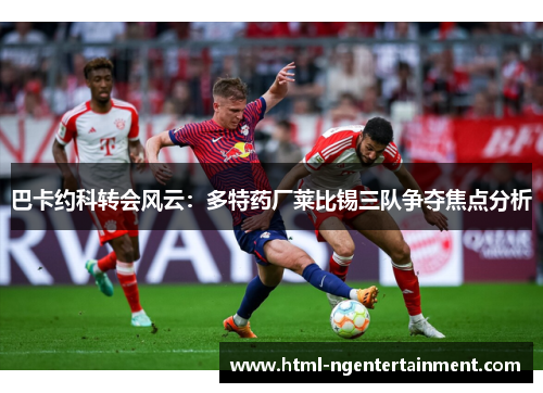巴卡约科转会风云：多特药厂莱比锡三队争夺焦点分析