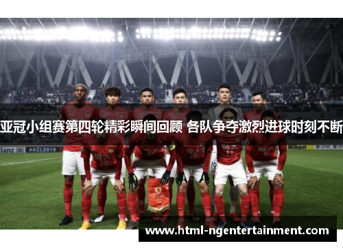 亚冠小组赛第四轮精彩瞬间回顾 各队争夺激烈进球时刻不断
