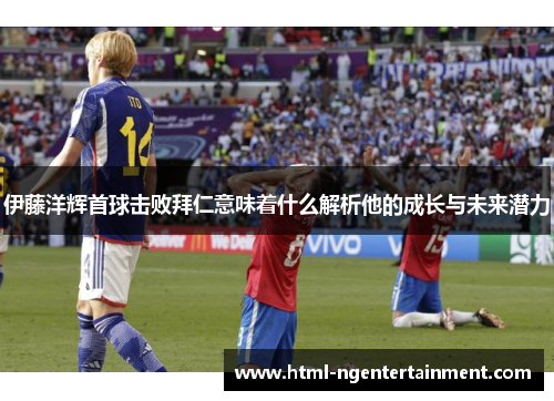 伊藤洋辉首球击败拜仁意味着什么解析他的成长与未来潜力