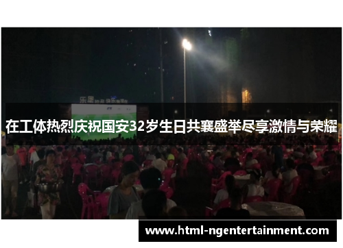 在工体热烈庆祝国安32岁生日共襄盛举尽享激情与荣耀