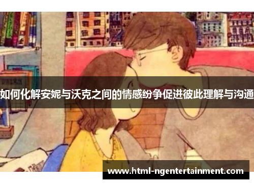 如何化解安妮与沃克之间的情感纷争促进彼此理解与沟通