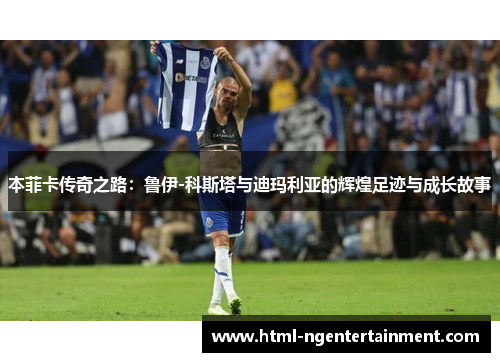 本菲卡传奇之路：鲁伊-科斯塔与迪玛利亚的辉煌足迹与成长故事