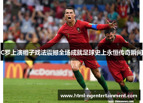 C罗上演帽子戏法震撼全场成就足球史上永恒传奇瞬间