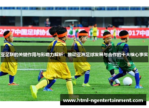 亚足联的关键作用与影响力解析：推动亚洲足球发展与合作的十大核心事实