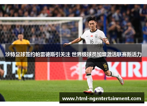 沙特足球签约帕雷德斯引关注 世界级球员加盟激活联赛新活力