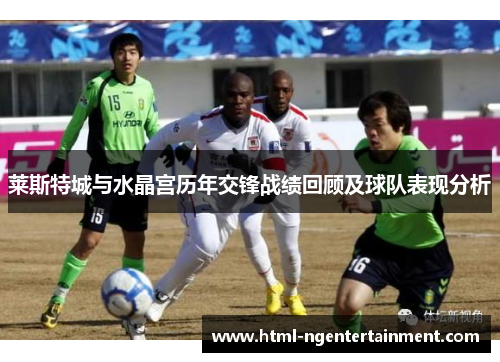 莱斯特城与水晶宫历年交锋战绩回顾及球队表现分析
