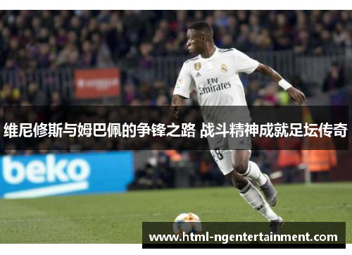 维尼修斯与姆巴佩的争锋之路 战斗精神成就足坛传奇
