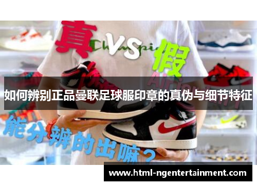 如何辨别正品曼联足球服印章的真伪与细节特征