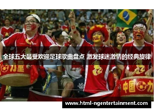 全球五大最受欢迎足球歌曲盘点 激发球迷激情的经典旋律