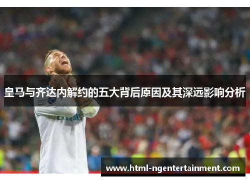 皇马与齐达内解约的五大背后原因及其深远影响分析