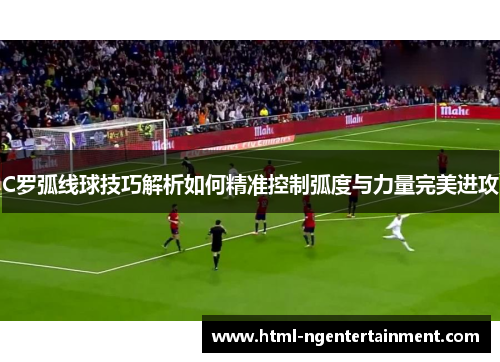 C罗弧线球技巧解析如何精准控制弧度与力量完美进攻
