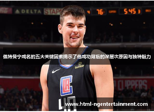 佩特曼宁成名的五大关键因素揭示了他成功背后的深层次原因与独特魅力