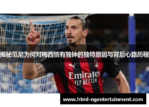 揭秘范尼为何对梅西情有独钟的独特原因与背后心路历程