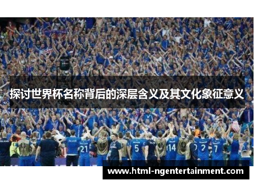 探讨世界杯名称背后的深层含义及其文化象征意义