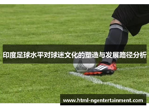 印度足球水平对球迷文化的塑造与发展路径分析
