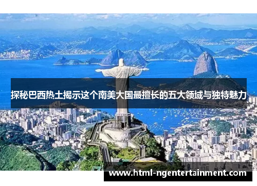探秘巴西热土揭示这个南美大国最擅长的五大领域与独特魅力