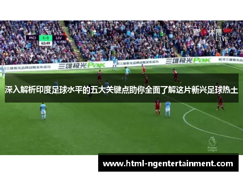 深入解析印度足球水平的五大关键点助你全面了解这片新兴足球热土