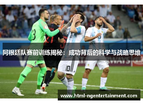 阿根廷队赛前训练揭秘：成功背后的科学与战略思维