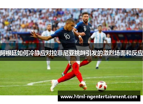 阿根廷如何冷静应对拉菲尼亚挑衅引发的激烈场面和反应