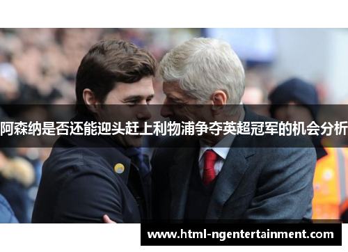 阿森纳是否还能迎头赶上利物浦争夺英超冠军的机会分析