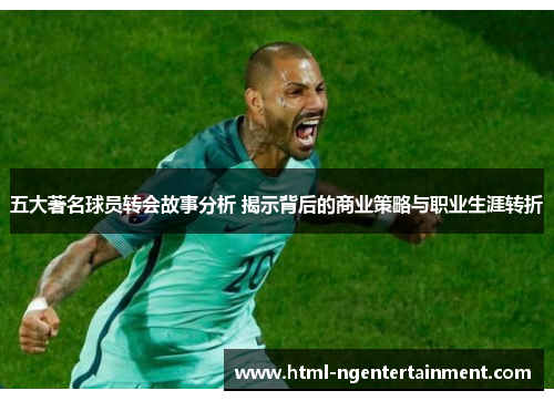 五大著名球员转会故事分析 揭示背后的商业策略与职业生涯转折