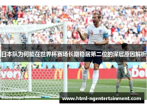 日本队为何能在世界杯赛场长期稳居第二位的深层原因解析